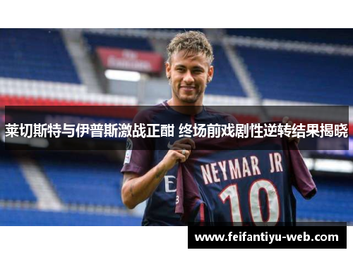 莱切斯特与伊普斯激战正酣 终场前戏剧性逆转结果揭晓