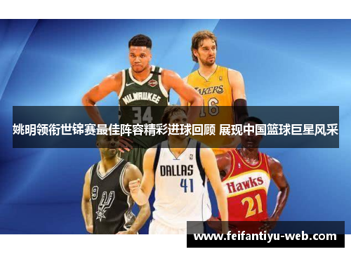 姚明领衔世锦赛最佳阵容精彩进球回顾 展现中国篮球巨星风采