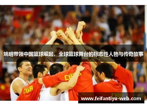 姚明带领中国篮球崛起，全球篮球舞台的标志性人物与传奇故事