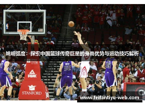 姚明弧度：探索中国篮球传奇巨星的身高优势与运动技巧解析