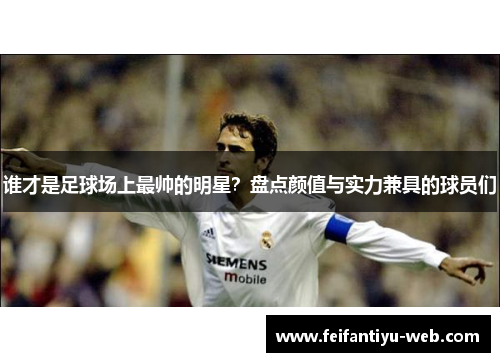 谁才是足球场上最帅的明星？盘点颜值与实力兼具的球员们