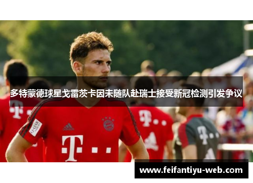 多特蒙德球星戈雷茨卡因未随队赴瑞士接受新冠检测引发争议