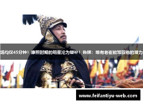场均仅45分钟！康熙时期的明星沦为替补！鲁媒：唯有老崔能驾驭他的潜力