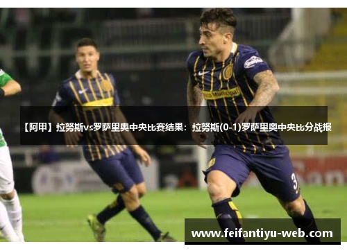 【阿甲】拉努斯vs罗萨里奥中央比赛结果：拉努斯(0-1)罗萨里奥中央比分战报
